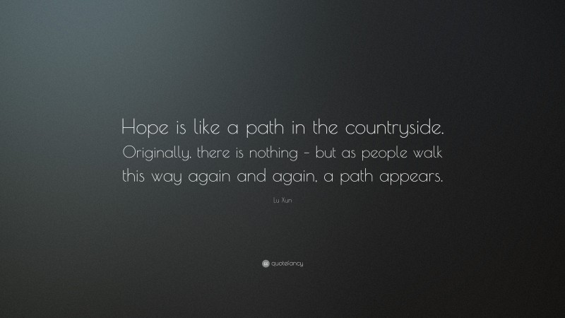Lu Xun Quote: “Hope is like a path in the countryside. Originally, there is nothing – but as people walk this way again and again, a path appears.”