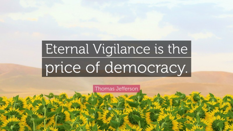 Thomas Jefferson Quote: “Eternal Vigilance is the price of democracy.”