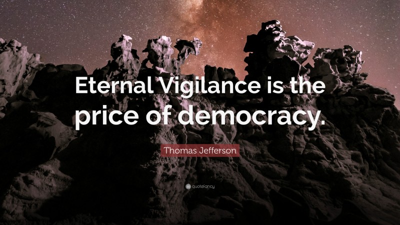 Thomas Jefferson Quote: “Eternal Vigilance is the price of democracy.”