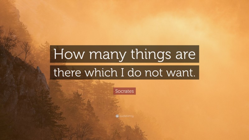 Socrates Quote: “How many things are there which I do not want.”