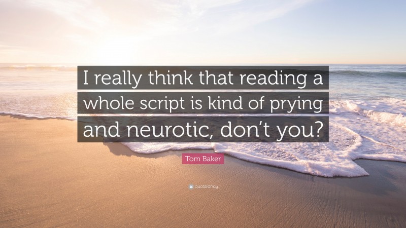 Tom Baker Quote: “I really think that reading a whole script is kind of prying and neurotic, don’t you?”