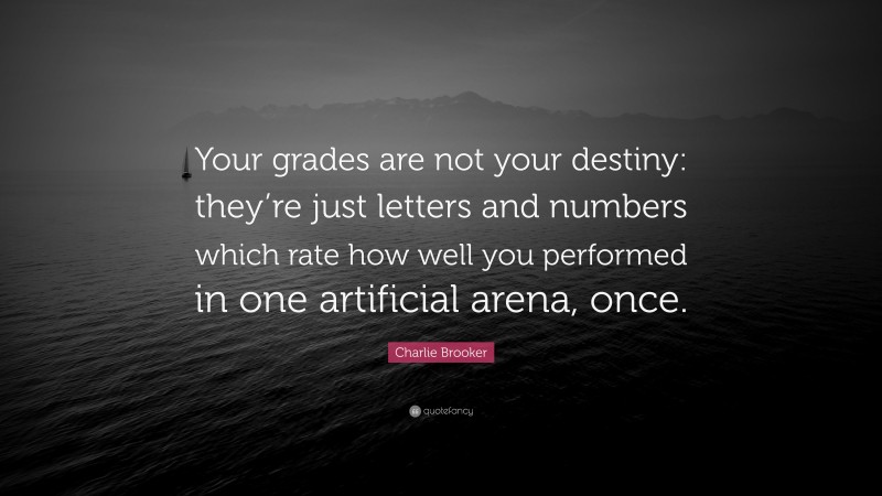 Charlie Brooker Quote: “Your grades are not your destiny: they’re just letters and numbers which rate how well you performed in one artificial arena, once.”