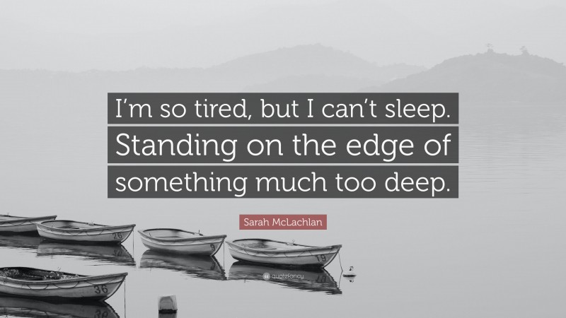 Sarah McLachlan Quote: “I’m so tired, but I can’t sleep. Standing on the edge of something much too deep.”