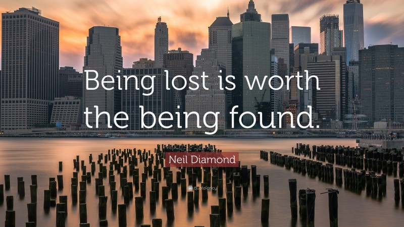 Neil Diamond Quote: “Being lost is worth the being found.”