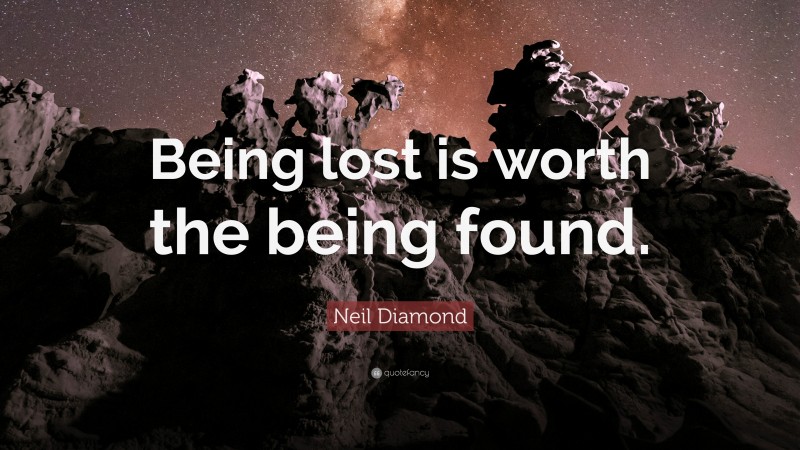 Neil Diamond Quote: “Being lost is worth the being found.”