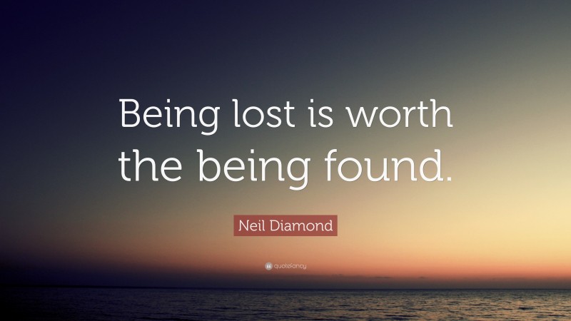 Neil Diamond Quote: “Being lost is worth the being found.”