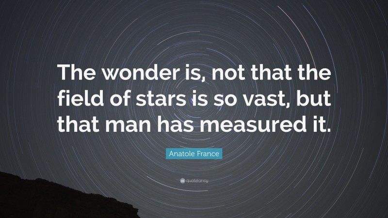 Anatole France Quote: “The wonder is, not that the field of stars is so vast, but that man has measured it.”