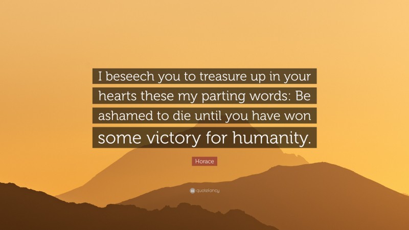 Horace Quote: “I beseech you to treasure up in your hearts these my parting words: Be ashamed to die until you have won some victory for humanity.”