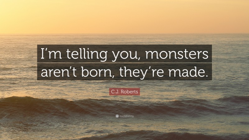 C.J. Roberts Quote: “I’m telling you, monsters aren’t born, they’re made.”