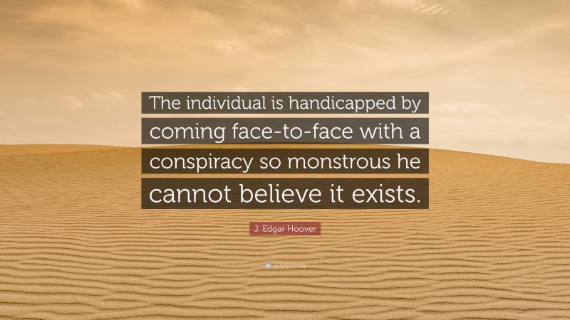 J. Edgar Hoover Quote: “The individual is handicapped by coming face-to-face with a conspiracy so monstrous he cannot believe it exists.”
