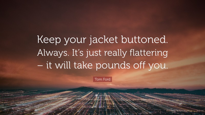 Tom Ford Quote: “Keep your jacket buttoned. Always. It’s just really flattering – it will take pounds off you.”