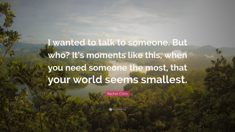 Rachel Cohn Quote: “I wanted to talk to someone. But who? It’s moments like this, when you need someone the most, that your world seems smallest.”