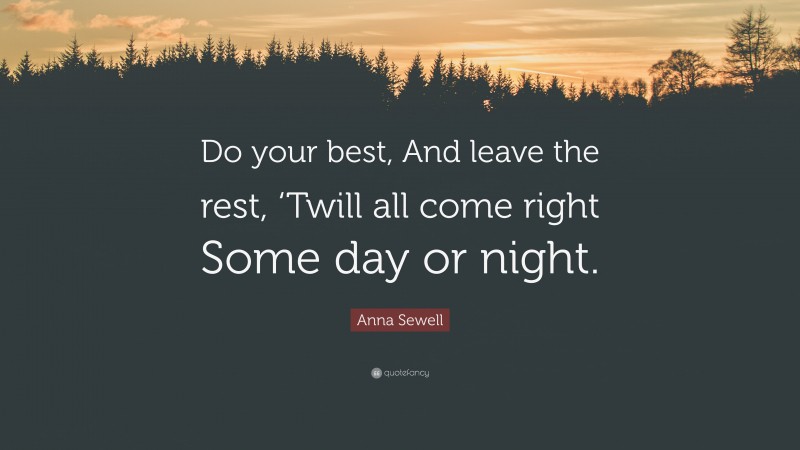 Anna Sewell Quote: “Do your best, And leave the rest, ‘Twill all come right Some day or night.”
