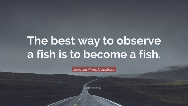 Jacques-Yves Cousteau Quote: “The best way to observe a fish is to become a fish.”