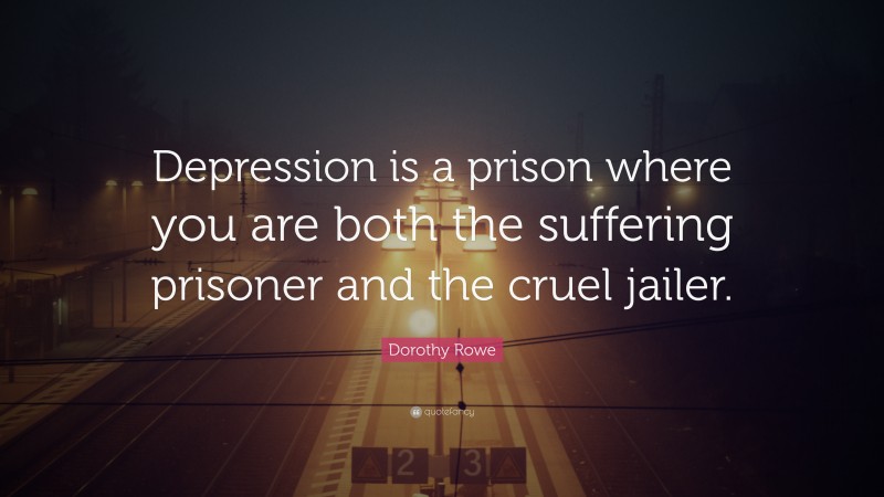 Dorothy Rowe Quote: “Depression is a prison where you are both the suffering prisoner and the cruel jailer.”