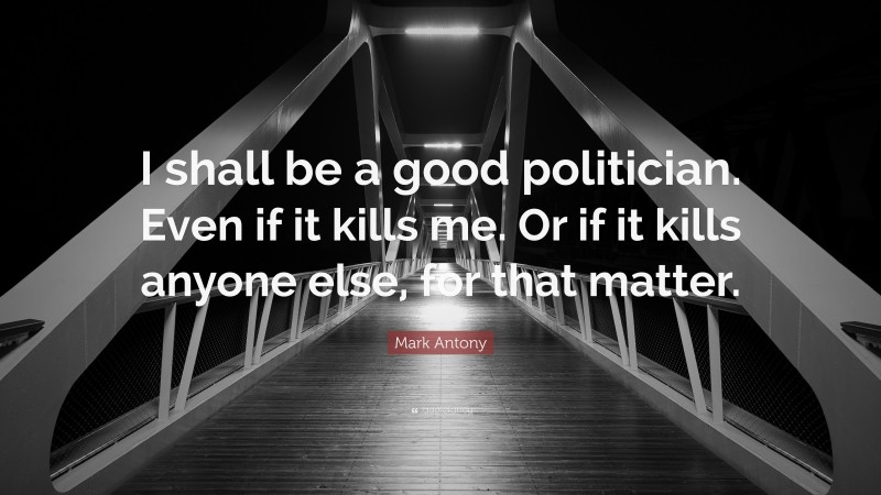 Mark Antony Quote: “I shall be a good politician. Even if it kills me. Or if it kills anyone else, for that matter.”