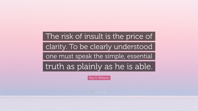 Roy H. Williams Quote: “The risk of insult is the price of clarity. To be clearly understood one must speak the simple, essential truth as plainly as he is able.”