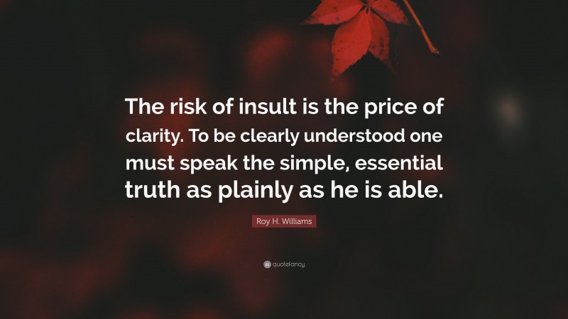 Roy H. Williams Quote: “The risk of insult is the price of clarity. To be clearly understood one must speak the simple, essential truth as plainly as he is able.”