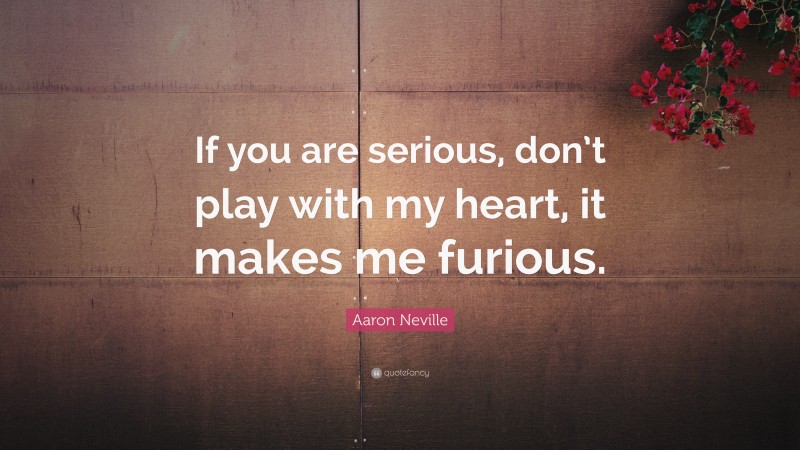 Aaron Neville Quote: “If you are serious, don’t play with my heart, it makes me furious.”