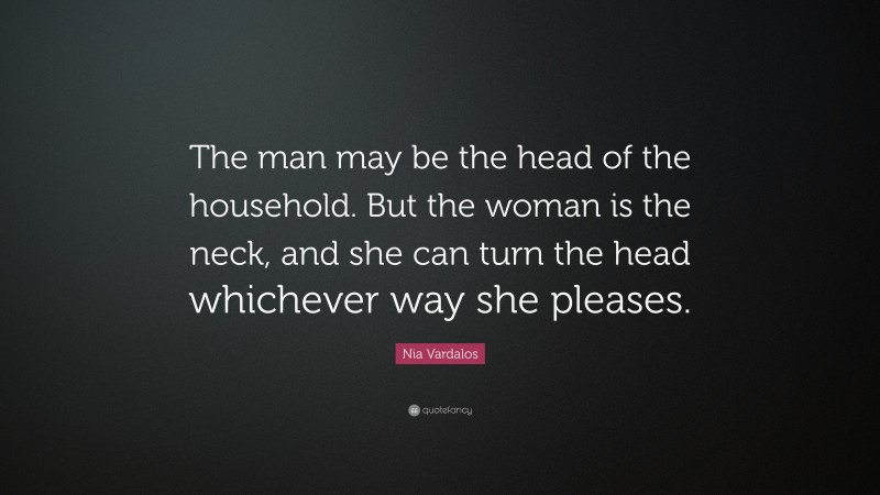 Nia Vardalos Quote: “The man may be the head of the household. But the woman is the neck, and she can turn the head whichever way she pleases.”