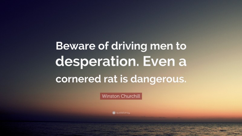 Winston Churchill Quote: “Beware of driving men to desperation. Even a cornered rat is dangerous.”