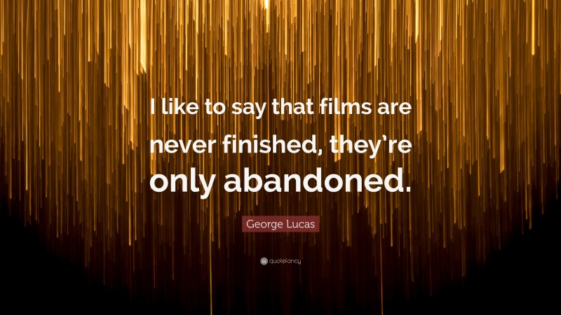 George Lucas Quote: “I like to say that films are never finished, they’re only abandoned.”