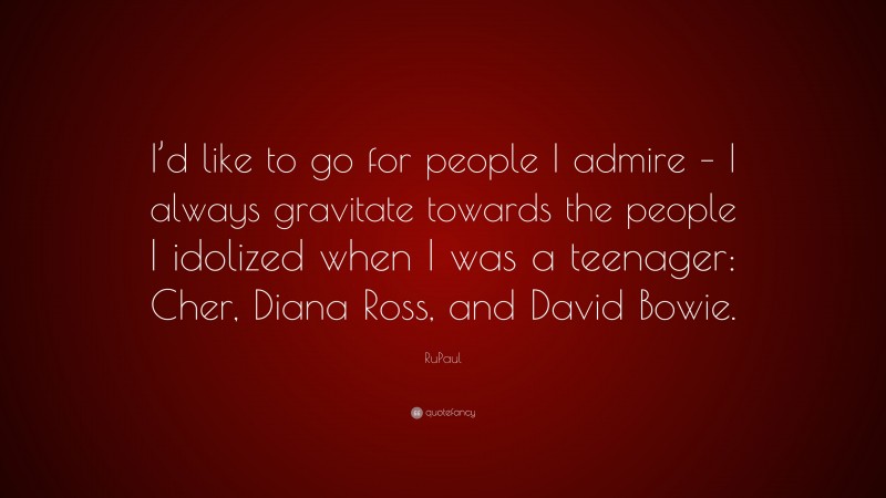 RuPaul Quote: “I’d like to go for people I admire – I always gravitate towards the people I idolized when I was a teenager: Cher, Diana Ross, and David Bowie.”