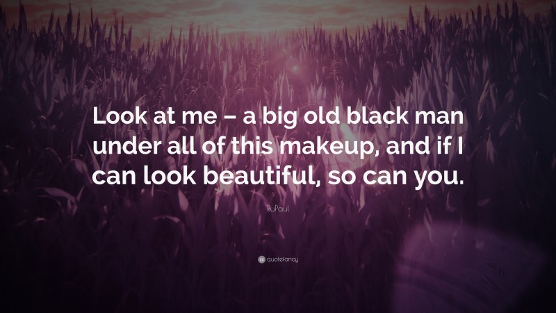 RuPaul Quote: “Look at me – a big old black man under all of this makeup, and if I can look beautiful, so can you.”