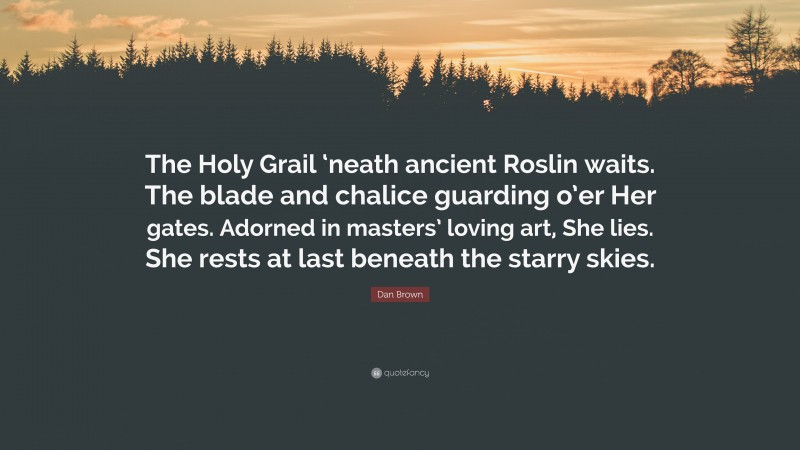 Dan Brown Quote: “The Holy Grail ‘neath ancient Roslin waits. The blade and chalice guarding o’er Her gates. Adorned in masters’ loving art, She lies. She rests at last beneath the starry skies.”