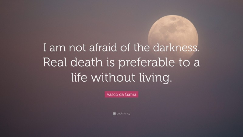 Vasco da Gama Quote: “I am not afraid of the darkness. Real death is preferable to a life without living.”
