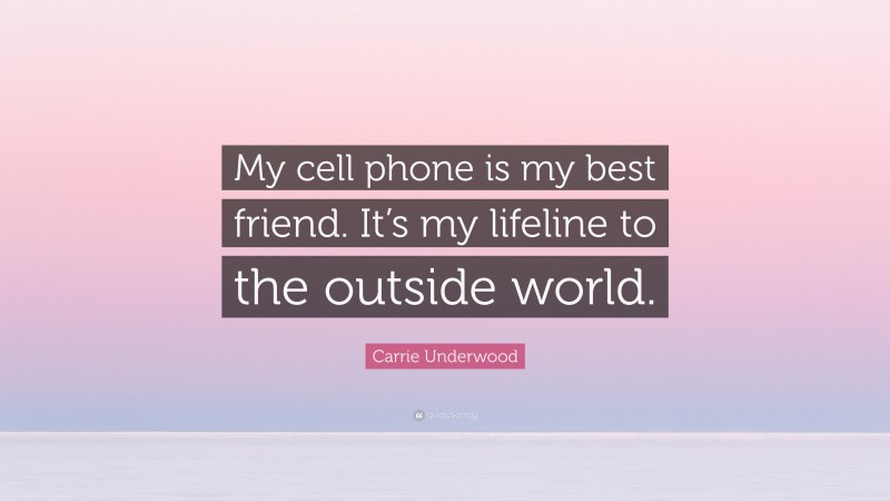 Carrie Underwood Quote: “My cell phone is my best friend. It’s my lifeline to the outside world.”