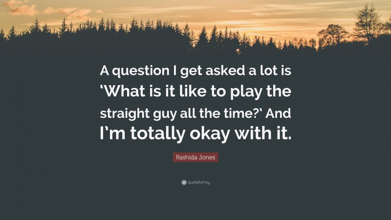 Rashida Jones Quote: “A question I get asked a lot is ‘What is it like to play the straight guy all the time?’ And I’m totally okay with it.”