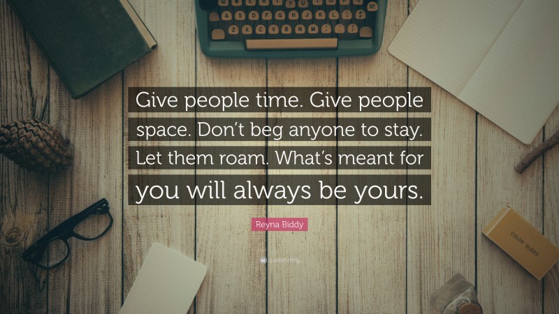 Reyna Biddy Quote: “Give people time. Give people space. Don’t beg anyone to stay. Let them roam. What’s meant for you will always be yours.”