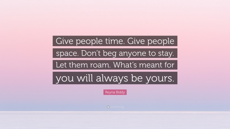 Reyna Biddy Quote: “Give people time. Give people space. Don’t beg anyone to stay. Let them roam. What’s meant for you will always be yours.”