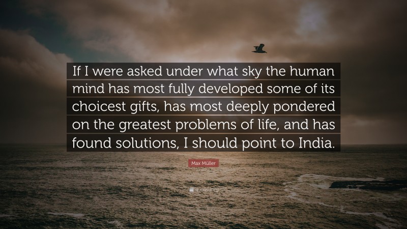 Max Müller Quote: “If I were asked under what sky the human mind has most fully developed some of its choicest gifts, has most deeply pondered on the greatest problems of life, and has found solutions, I should point to India.”