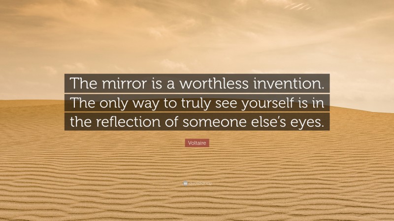 Voltaire Quote: “The mirror is a worthless invention. The only way to truly see yourself is in the reflection of someone else’s eyes.”
