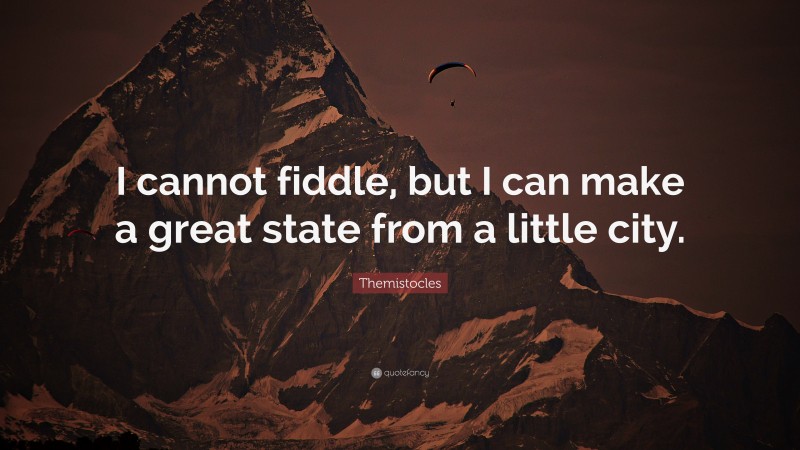 Themistocles Quote: “I cannot fiddle, but I can make a great state from a little city.”