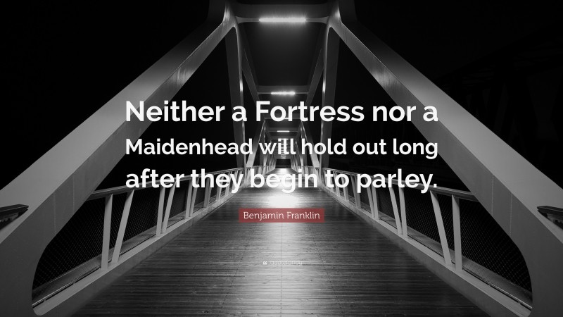 Benjamin Franklin Quote: “Neither a Fortress nor a Maidenhead will hold out long after they begin to parley.”