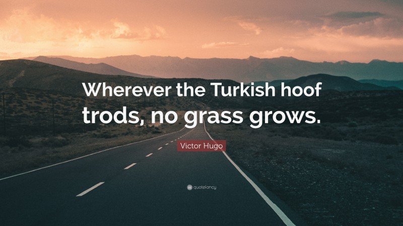 Victor Hugo Quote: “Wherever the Turkish hoof trods, no grass grows.”
