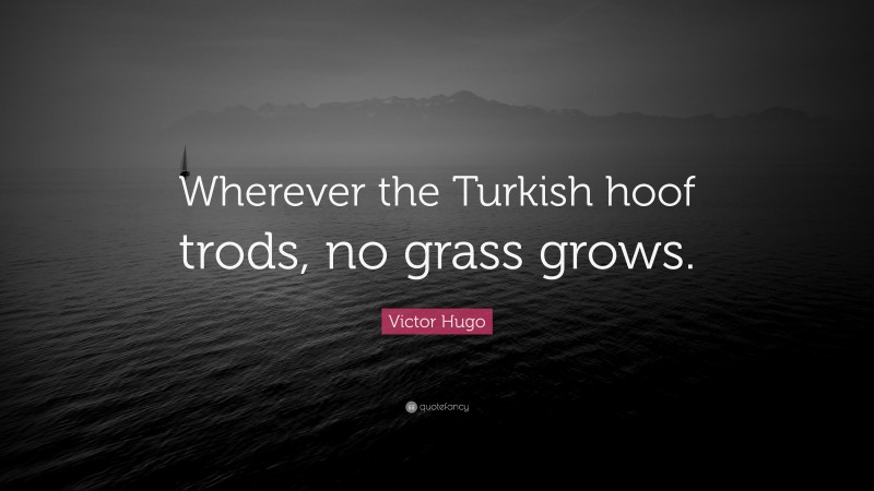 Victor Hugo Quote: “Wherever the Turkish hoof trods, no grass grows.”