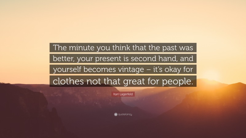 Karl Lagerfeld Quote: “The minute you think that the past was better, your present is second hand, and yourself becomes vintage – it’s okay for clothes not that great for people.”