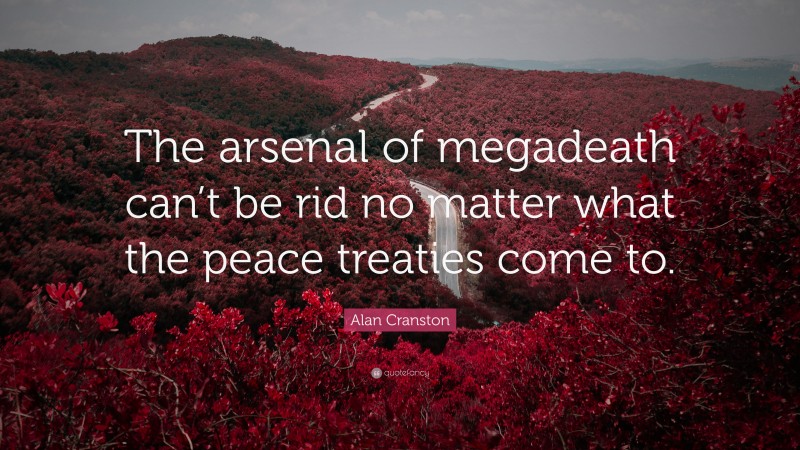 Alan Cranston Quote: “The arsenal of megadeath can’t be rid no matter what the peace treaties come to.”