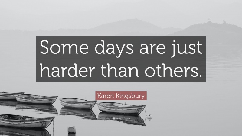 Karen Kingsbury Quote: “Some days are just harder than others.”