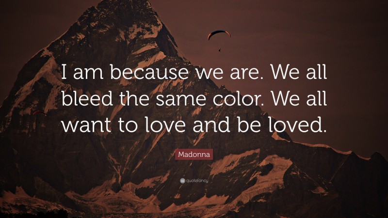 Madonna Quote: “I am because we are. We all bleed the same color. We all want to love and be loved.”