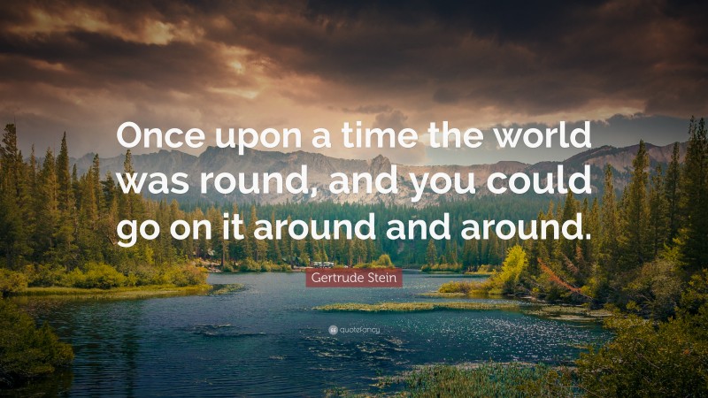 Gertrude Stein Quote: “Once upon a time the world was round, and you could go on it around and around.”