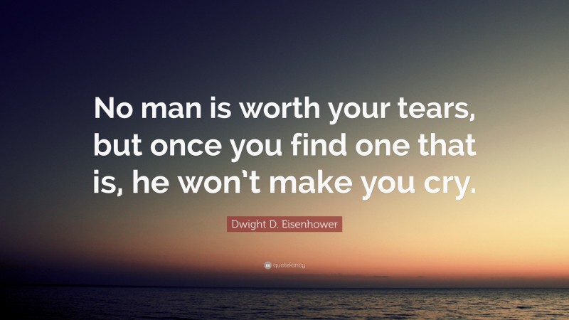 Dwight D. Eisenhower Quote: “No man is worth your tears, but once you find one that is, he won’t make you cry.”