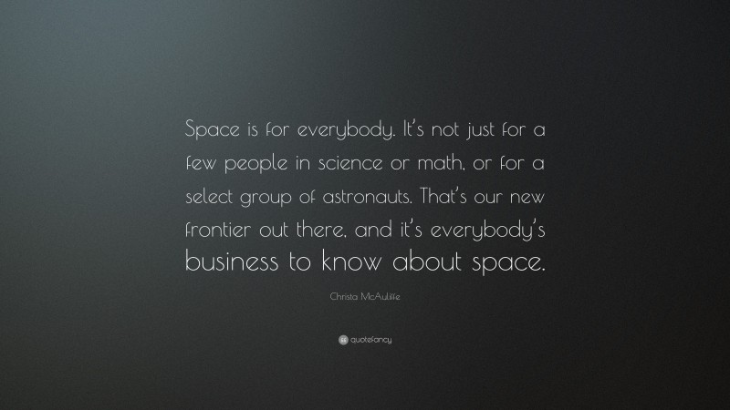 Christa McAuliffe Quote: “Space is for everybody. It’s not just for a few people in science or math, or for a select group of astronauts. That’s our new frontier out there, and it’s everybody’s business to know about space.”
