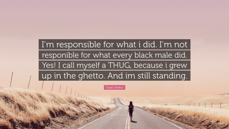 Tupac Shakur Quote: “I’m responsible for what i did. I’m not responible for what every black male did. Yes! I call myself a THUG, because i grew up in the ghetto. And im still standing.”