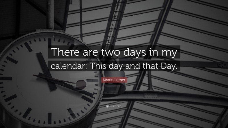Martin Luther Quote: “There are two days in my calendar: This day and that Day.”
