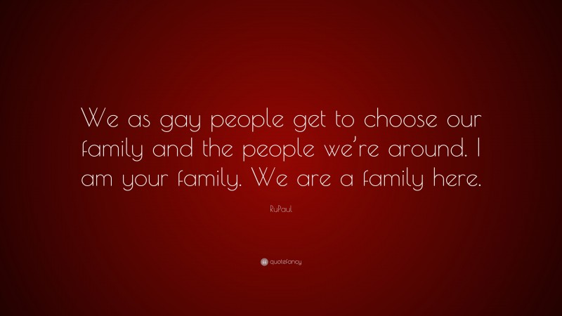 RuPaul Quote: “We as gay people get to choose our family and the people we’re around. I am your family. We are a family here.”